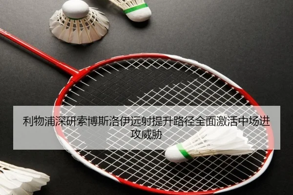利物浦深研索博斯洛伊远射提升路径全面激活中场进攻威胁