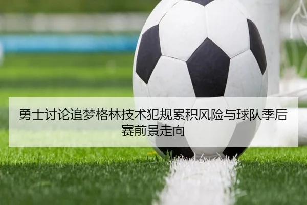 勇士讨论追梦格林技术犯规累积风险与球队季后赛前景走向