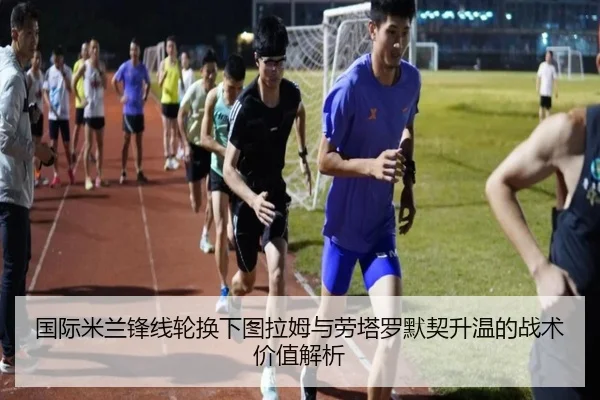 国际米兰锋线轮换下图拉姆与劳塔罗默契升温的战术价值解析