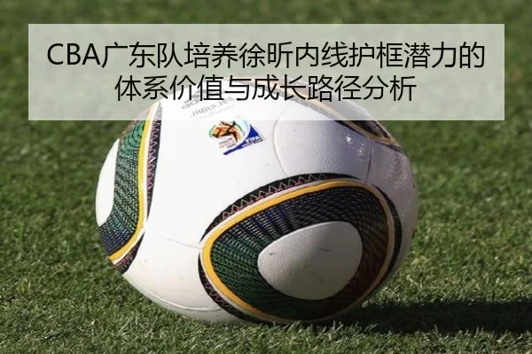 CBA广东队培养徐昕内线护框潜力的体系价值与成长路径分析