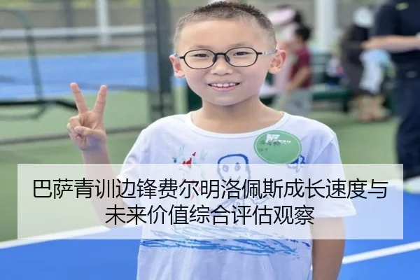 巴萨青训边锋费尔明洛佩斯成长速度与未来价值综合评估观察