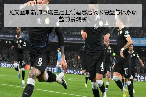 尤文图斯新帅莫塔三后卫试验赛后战术复盘与体系调整前景观察