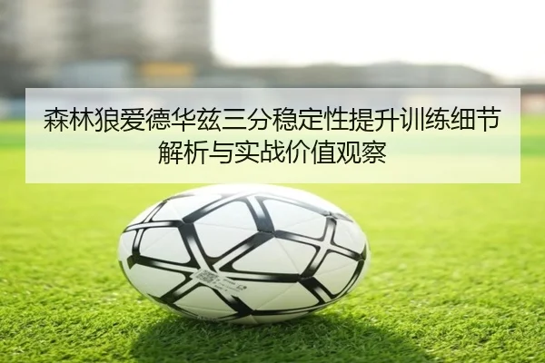 森林狼爱德华兹三分稳定性提升训练细节解析与实战价值观察