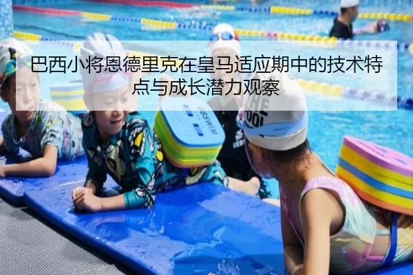 巴西小将恩德里克在皇马适应期中的技术特点与成长潜力观察