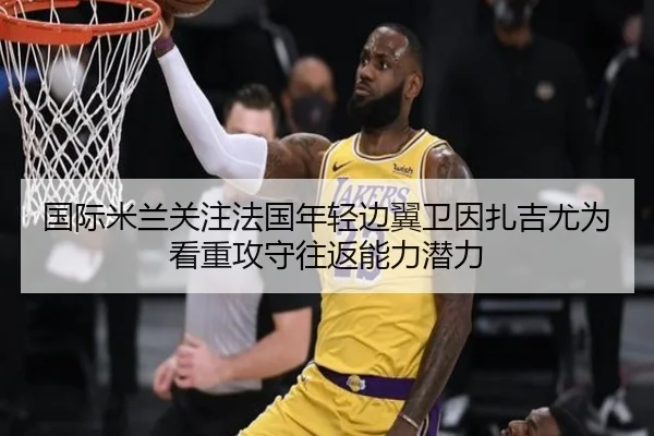 国际米兰关注法国年轻边翼卫因扎吉尤为看重攻守往返能力潜力